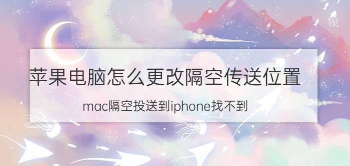 苹果电脑怎么更改隔空传送位置 mac隔空投送到iphone找不到？